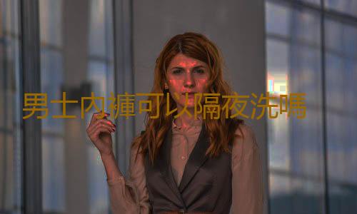 男士內褲可以隔夜洗嗎 男士內褲多久換一次新的