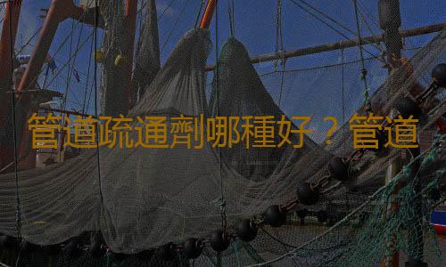 管道疏通劑哪種好？管道疏通劑怎麽用？