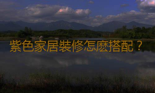 紫色家居裝修怎麽搭配？