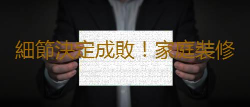 細節決定成敗！家庭裝修最易忽視的6大問題