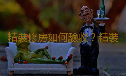精裝修房如何驗收？精裝修房收房注意事項