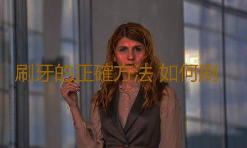 刷牙的正確方法 如何刷牙使牙齒變白