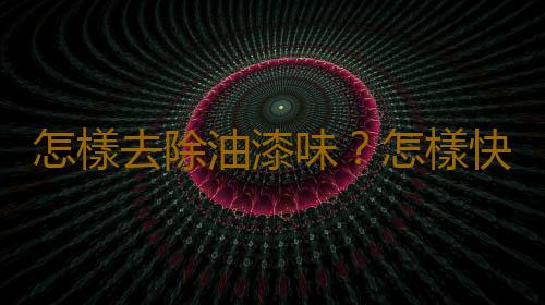 怎樣去除油漆味？怎樣快速去除裝修後的油漆味
