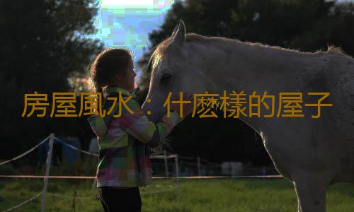 房屋風水：什麽樣的屋子是凶宅
