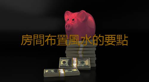 房間布置風水的要點
