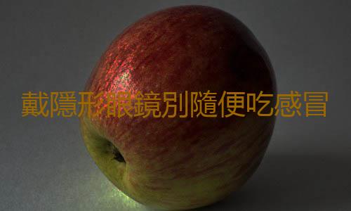 戴隱形眼鏡別隨便吃感冒藥