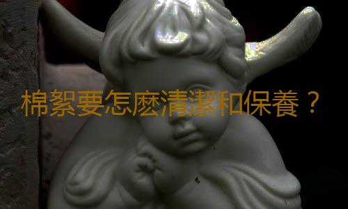 棉絮要怎麽清潔和保養？