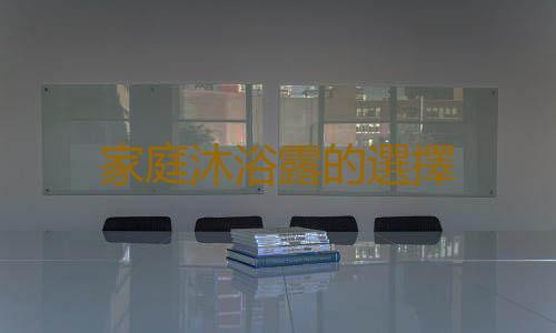 家庭沐浴露的選擇