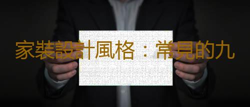 家裝設計風格：常見的九種裝修設計風格