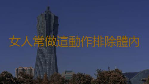 女人常做這動作排除體內毒素