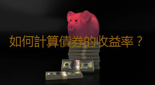 如何計算債券的收益率？債券收益率的計算公式