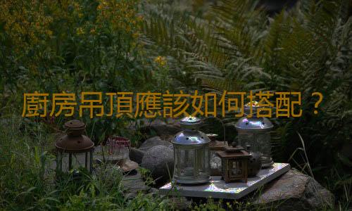 廚房吊頂應該如何搭配？