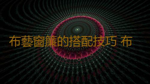 布藝窗簾的搭配技巧 布藝窗簾保養方法