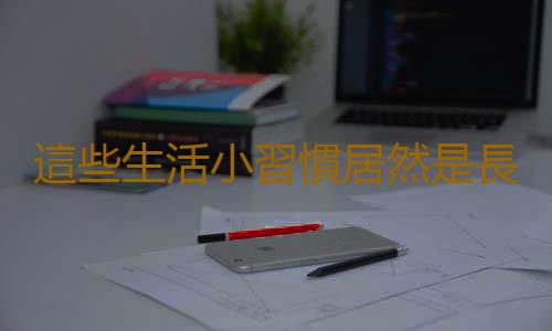 這些生活小習慣居然是長壽的妙方