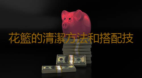 花籃的清潔方法和搭配技巧