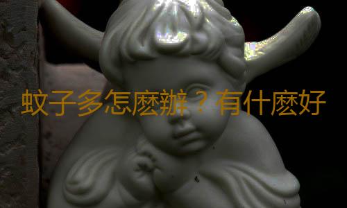 蚊子多怎麽辦？有什麽好的驅蚊的方法
