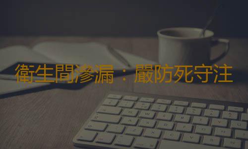 衛生間滲漏：嚴防死守注意邊角